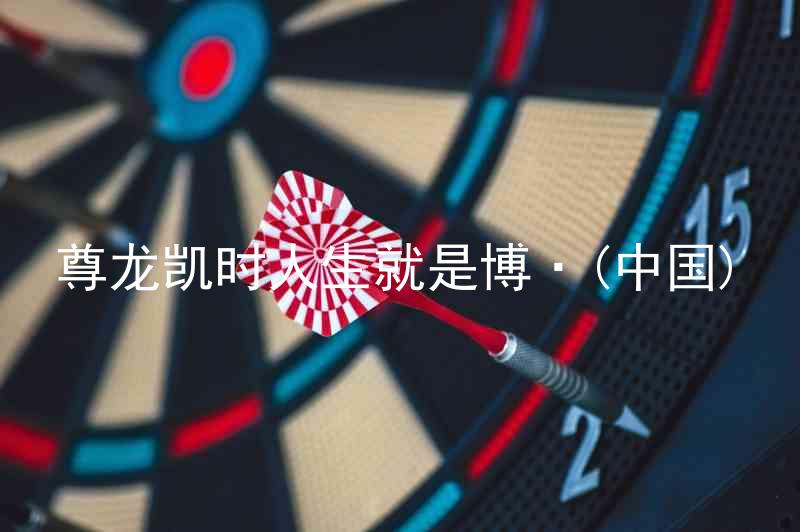 尊龙凯时人生就是博·(中国)